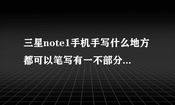 三星note1手机手写什么地方都可以笔写有一不部分没反映？