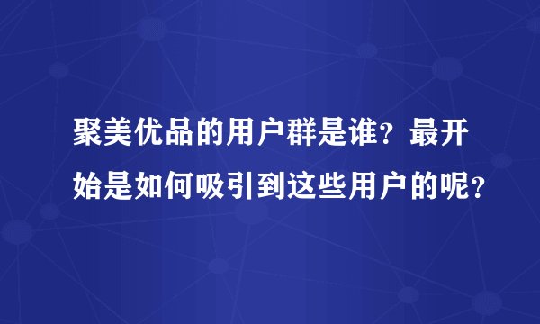 聚美优品的用户群是谁？最开始是如何吸引到这些用户的呢？