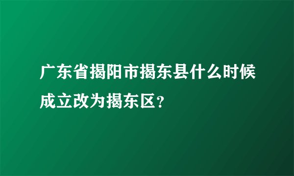 广东省揭阳市揭东县什么时候成立改为揭东区？