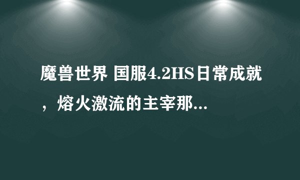 魔兽世界 国服4.2HS日常成就，熔火激流的主宰那个火妖猎人的成就怎么弄？