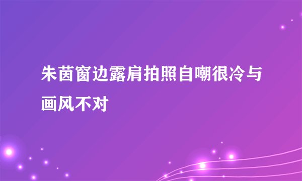 朱茵窗边露肩拍照自嘲很冷与画风不对