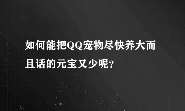 如何能把QQ宠物尽快养大而且话的元宝又少呢？
