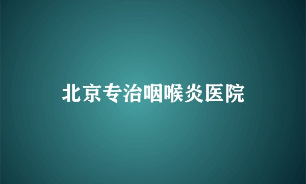 北京专治咽喉炎医院