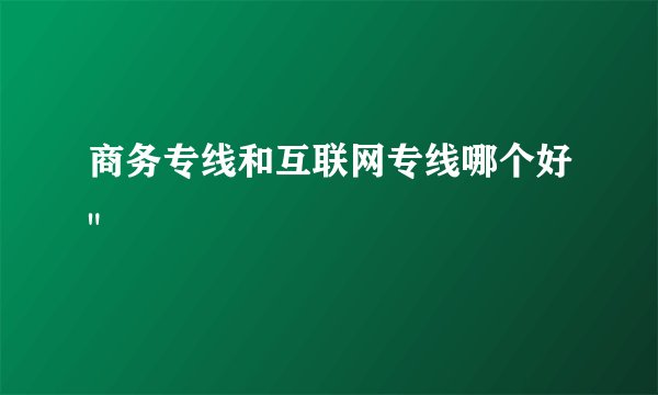商务专线和互联网专线哪个好