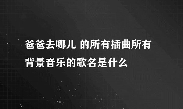 爸爸去哪儿 的所有插曲所有背景音乐的歌名是什么