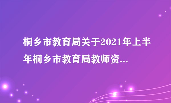 桐乡市教育局关于2021年上半年桐乡市教育局教师资格认定公告