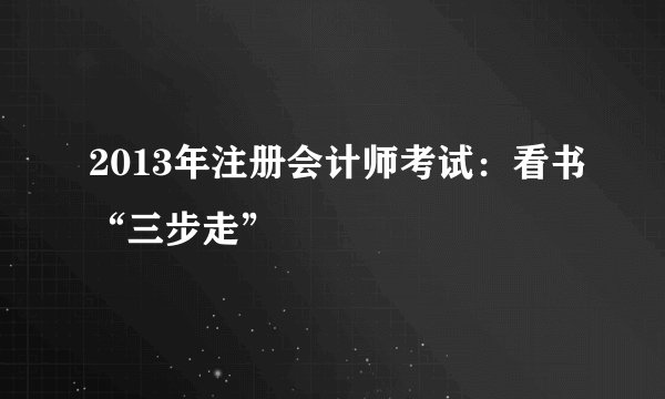 2013年注册会计师考试：看书“三步走”