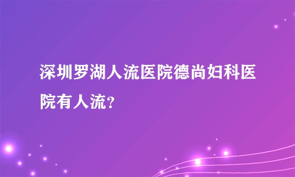 深圳罗湖人流医院德尚妇科医院有人流？