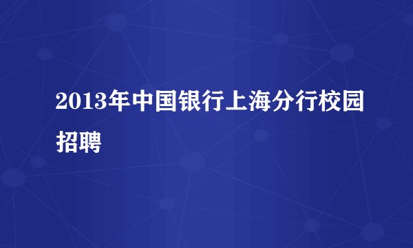 2013年中国银行上海分行校园招聘