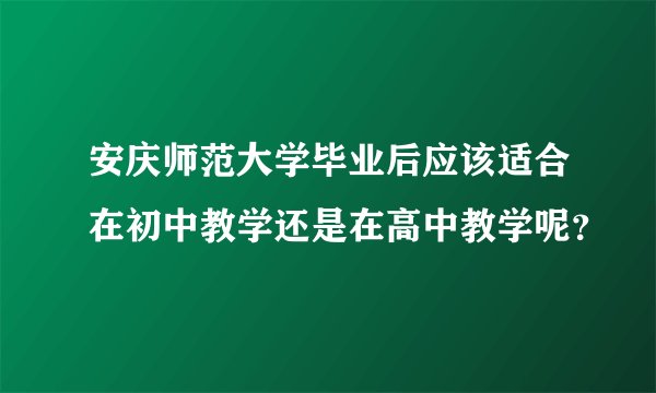 安庆师范大学毕业后应该适合在初中教学还是在高中教学呢？