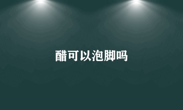 醋可以泡脚吗