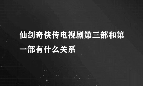 仙剑奇侠传电视剧第三部和第一部有什么关系
