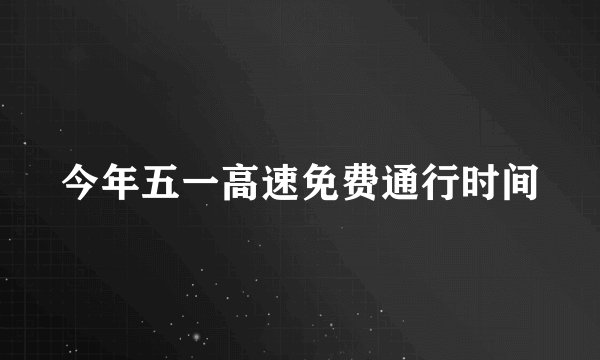 今年五一高速免费通行时间
