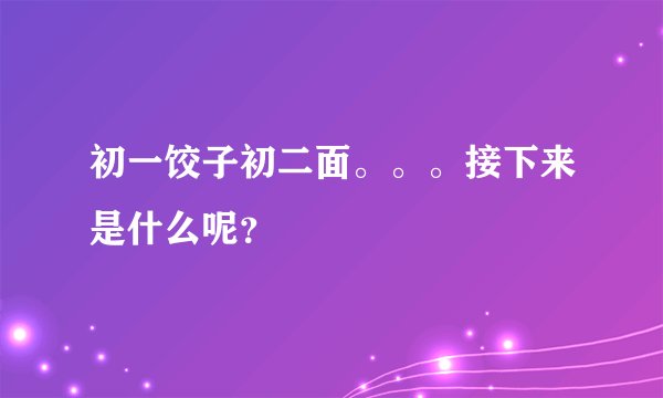 初一饺子初二面。。。接下来是什么呢？