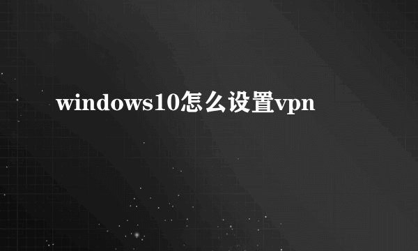windows10怎么设置vpn