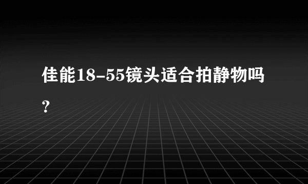 佳能18-55镜头适合拍静物吗?