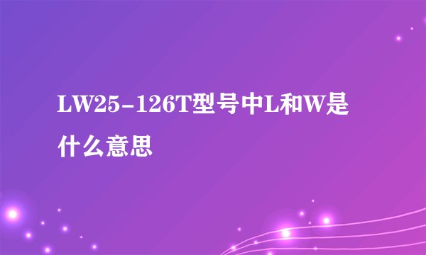 LW25-126T型号中L和W是什么意思