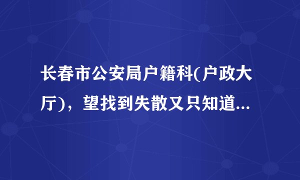 长春市公安局户籍科(户政大厅)，望找到失散又只知道姓名和大概年龄的人，那应该是唯一的办法了，求助。