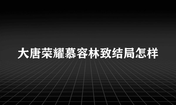 大唐荣耀慕容林致结局怎样