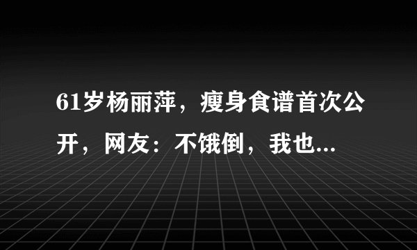 61岁杨丽萍，瘦身食谱首次公开，网友：不饿倒，我也能瘦到90斤