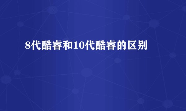 8代酷睿和10代酷睿的区别