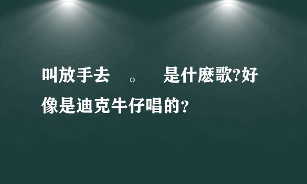 叫放手去愛。這是什麽歌?好像是迪克牛仔唱的？