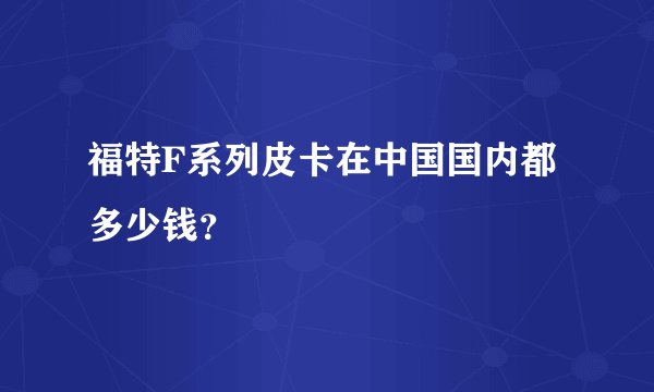 福特F系列皮卡在中国国内都多少钱?