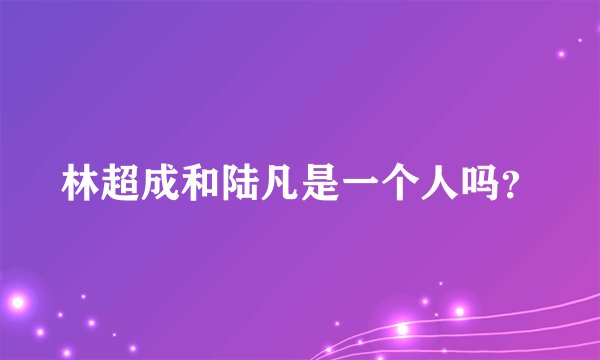 林超成和陆凡是一个人吗？