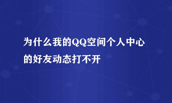 为什么我的QQ空间个人中心的好友动态打不开