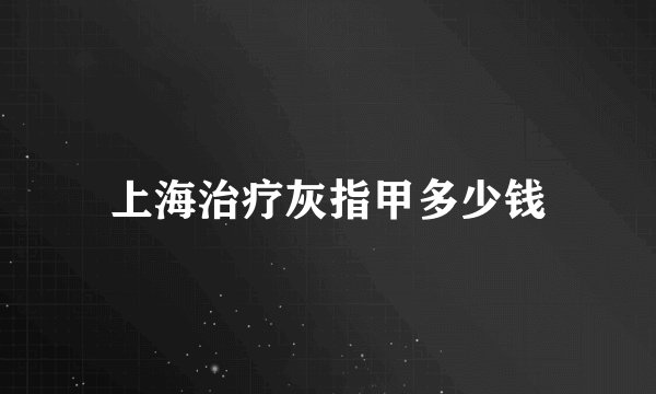 上海治疗灰指甲多少钱