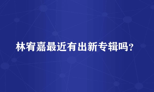 林宥嘉最近有出新专辑吗?