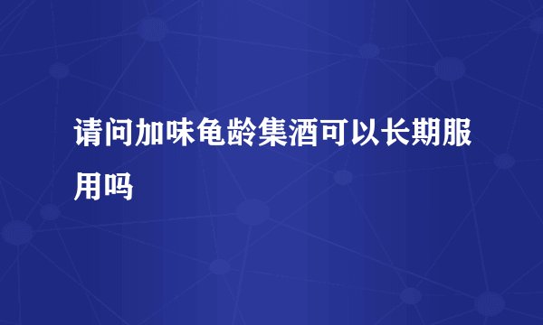 请问加味龟龄集酒可以长期服用吗