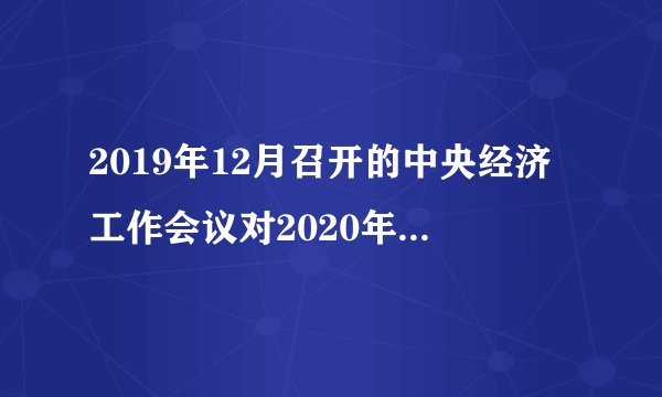 2019年12月召开的中央经济工作会议对2020年的重点经济工作作出了部署，其特点是什么？