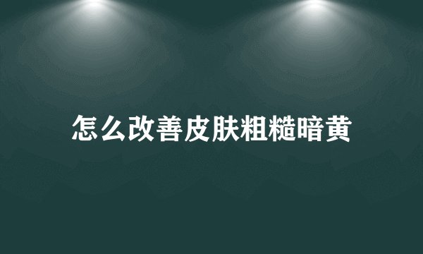 怎么改善皮肤粗糙暗黄