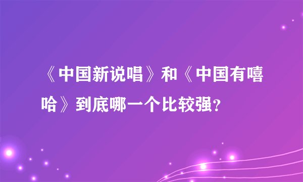 《中国新说唱》和《中国有嘻哈》到底哪一个比较强？