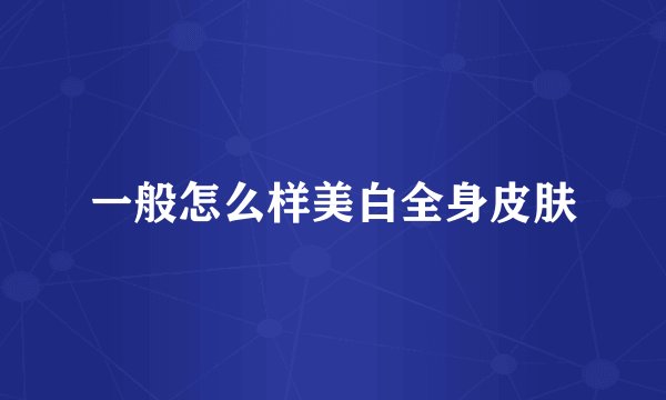 一般怎么样美白全身皮肤