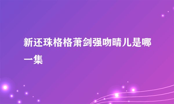 新还珠格格萧剑强吻晴儿是哪一集