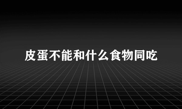 皮蛋不能和什么食物同吃