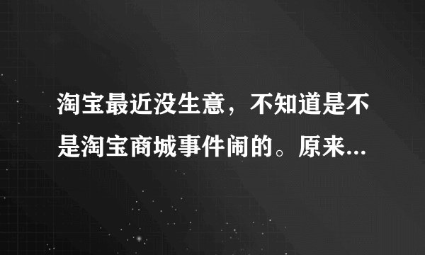 淘宝最近没生意，不知道是不是淘宝商城事件闹的。原来每天都有两单，现在都半个月没有了。