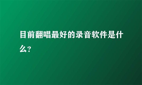 目前翻唱最好的录音软件是什么？
