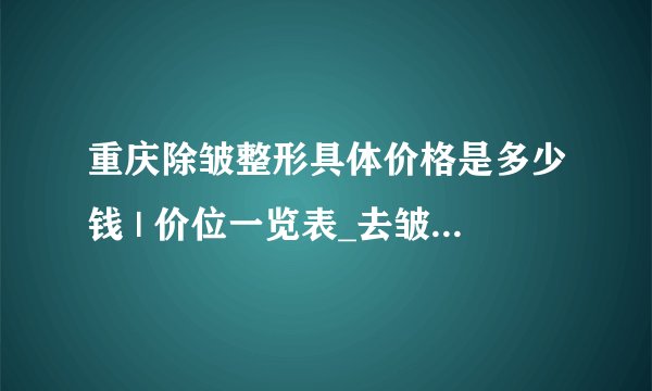 重庆除皱整形具体价格是多少钱 | 价位一览表_去皱针打一针多少钱？