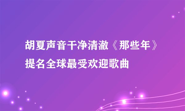 胡夏声音干净清澈《那些年》提名全球最受欢迎歌曲