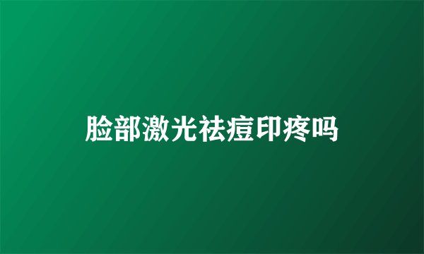 脸部激光祛痘印疼吗