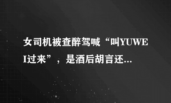 女司机被查醉驾喊“叫YUWEI过来”,是酒后胡言还是腐败信号?