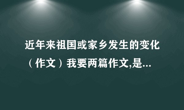 近年来祖国或家乡发生的变化（作文）我要两篇作文,是400字左右,近年来祖国发生的变化,和,近年来家乡发生的变化.如果很好的,我会追加100分的,不过,必须马上,是济南 的