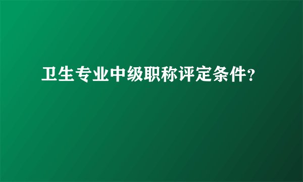 卫生专业中级职称评定条件？