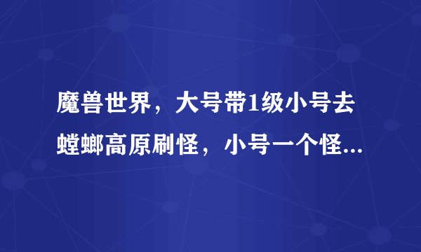 魔兽世界，大号带1级小号去螳螂高原刷怪，小号一个怪能吃多少经验