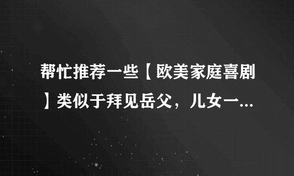 帮忙推荐一些【欧美家庭喜剧】类似于拜见岳父，儿女一箩筐系列的？