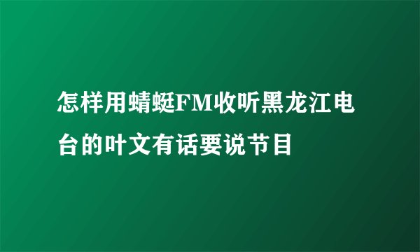 怎样用蜻蜓FM收听黑龙江电台的叶文有话要说节目