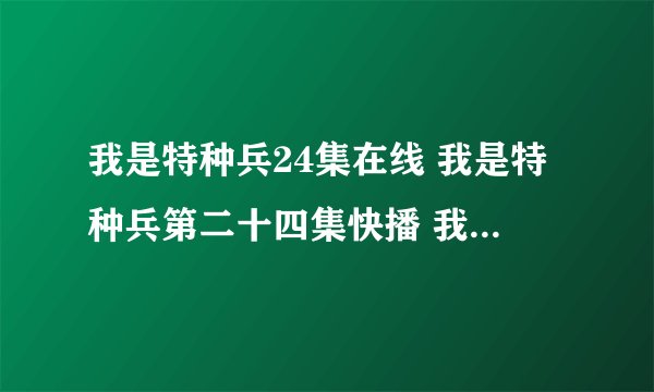我是特种兵24集在线 我是特种兵第二十四集快播 我是特种兵24集观看高清播放 我是特种兵 更新了吗